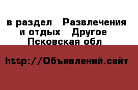  в раздел : Развлечения и отдых » Другое . Псковская обл.